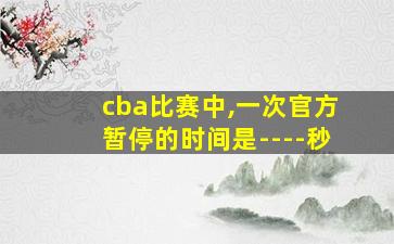 cba比赛中,一次官方暂停的时间是----秒