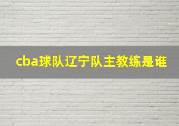 cba球队辽宁队主教练是谁