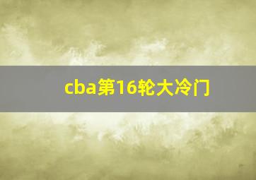 cba第16轮大冷门