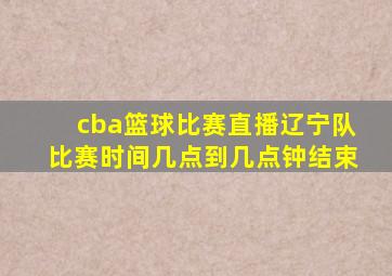 cba篮球比赛直播辽宁队比赛时间几点到几点钟结束