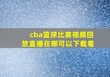 cba篮球比赛视频回放直播在哪可以下载看