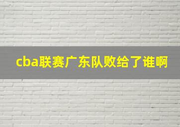 cba联赛广东队败给了谁啊