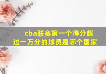 cba联赛第一个得分超过一万分的球员是哪个国家