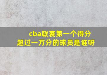 cba联赛第一个得分超过一万分的球员是谁呀