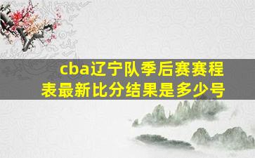 cba辽宁队季后赛赛程表最新比分结果是多少号