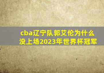 cba辽宁队郭艾伦为什么没上场2023年世界杯冠军