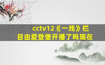 cctv12《一线》栏目由爱登堡开播了吗现在