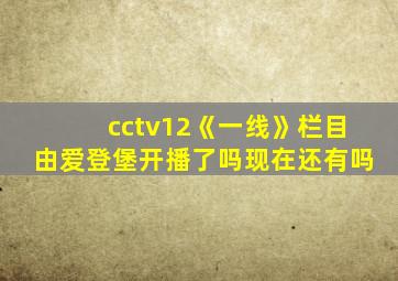 cctv12《一线》栏目由爱登堡开播了吗现在还有吗