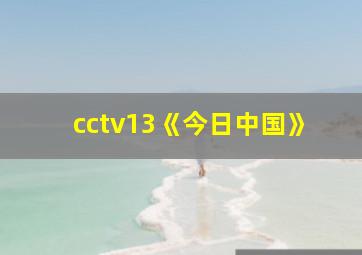 cctv13《今日中国》