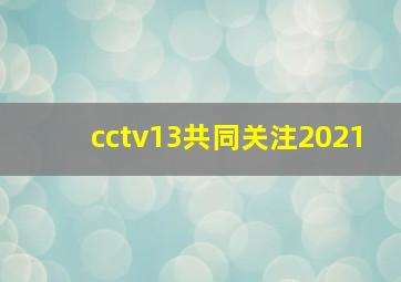 cctv13共同关注2021