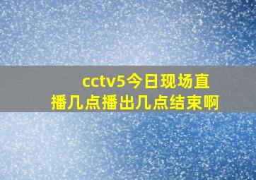 cctv5今日现场直播几点播出几点结束啊