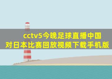 cctv5今晚足球直播中国对日本比赛回放视频下载手机版