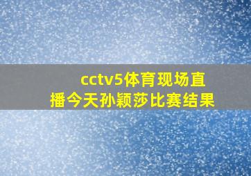 cctv5体育现场直播今天孙颖莎比赛结果