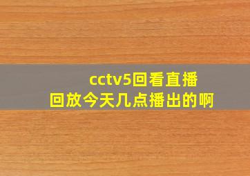 cctv5回看直播回放今天几点播出的啊