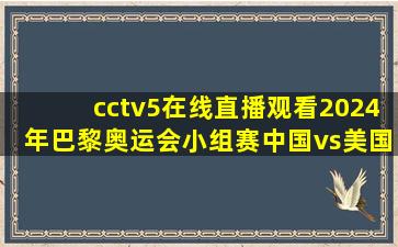 cctv5在线直播观看2024年巴黎奥运会小组赛中国vs美国