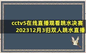 cctv5在线直播观看跳水决赛202312月3归双人跳水直播