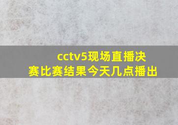 cctv5现场直播决赛比赛结果今天几点播出