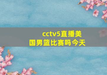 cctv5直播美国男篮比赛吗今天