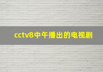 cctv8中午播出的电视剧