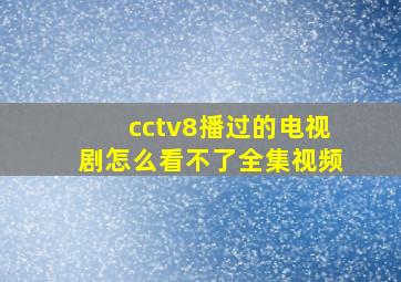 cctv8播过的电视剧怎么看不了全集视频