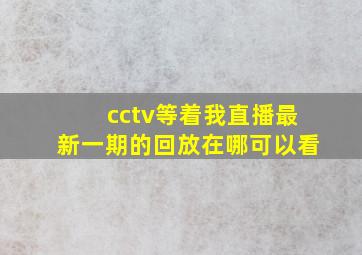 cctv等着我直播最新一期的回放在哪可以看