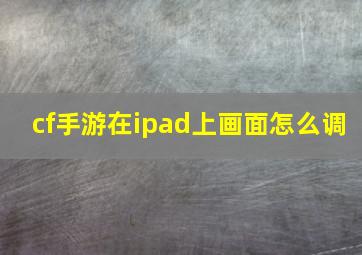 cf手游在ipad上画面怎么调