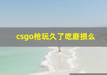 csgo枪玩久了吃磨损么