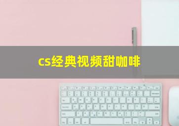 cs经典视频甜咖啡