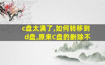 c盘太满了,如何转移到d盘,原来C盘的删除不