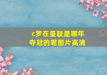 c罗在曼联是哪年夺冠的呢图片高清