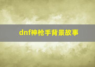 dnf神枪手背景故事