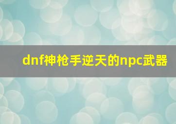 dnf神枪手逆天的npc武器