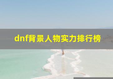 dnf背景人物实力排行榜