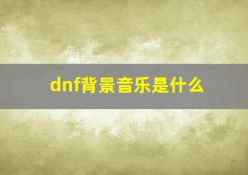 dnf背景音乐是什么