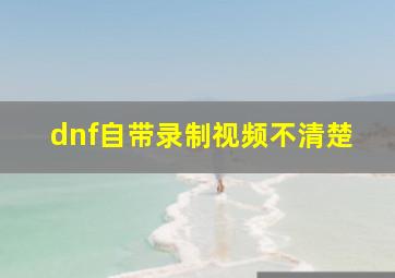 dnf自带录制视频不清楚