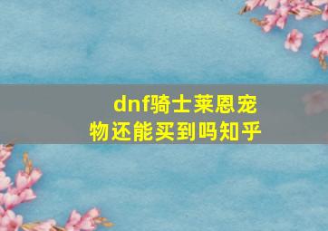 dnf骑士莱恩宠物还能买到吗知乎