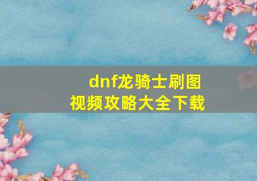 dnf龙骑士刷图视频攻略大全下载