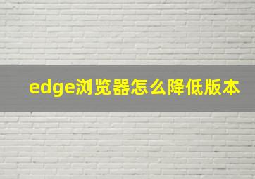 edge浏览器怎么降低版本