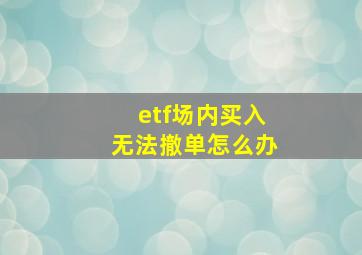 etf场内买入无法撤单怎么办