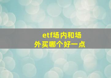 etf场内和场外买哪个好一点