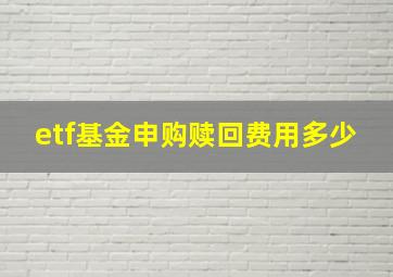 etf基金申购赎回费用多少