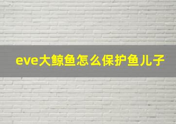 eve大鲸鱼怎么保护鱼儿子