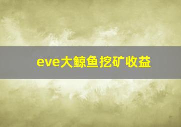 eve大鲸鱼挖矿收益