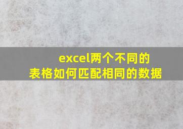 excel两个不同的表格如何匹配相同的数据