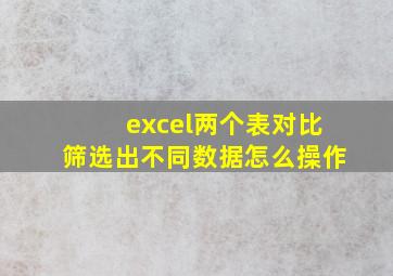 excel两个表对比筛选出不同数据怎么操作