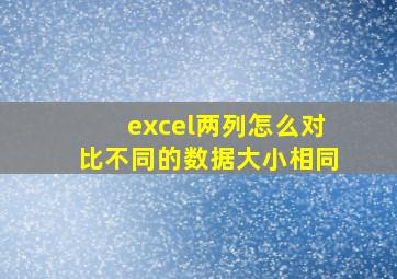 excel两列怎么对比不同的数据大小相同