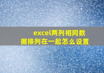 excel两列相同数据排列在一起怎么设置