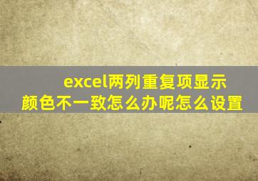 excel两列重复项显示颜色不一致怎么办呢怎么设置