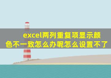 excel两列重复项显示颜色不一致怎么办呢怎么设置不了