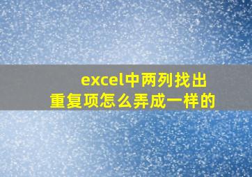 excel中两列找出重复项怎么弄成一样的